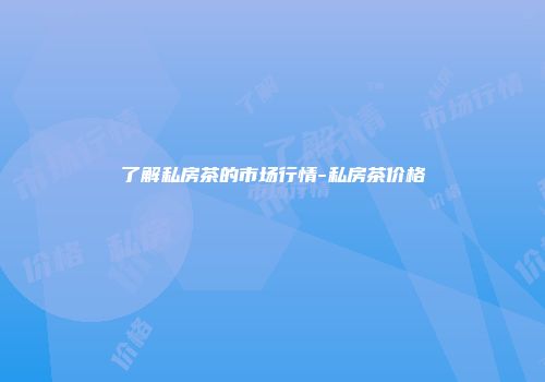 了解私房茶的市场行情-私房茶价格