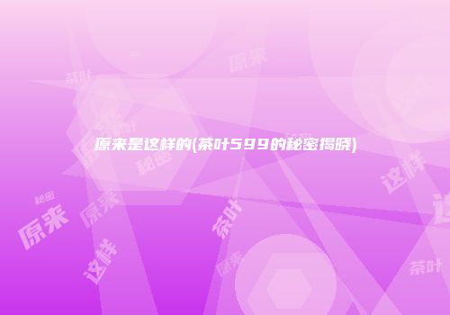 原来是这样的(茶叶599的秘密揭晓)