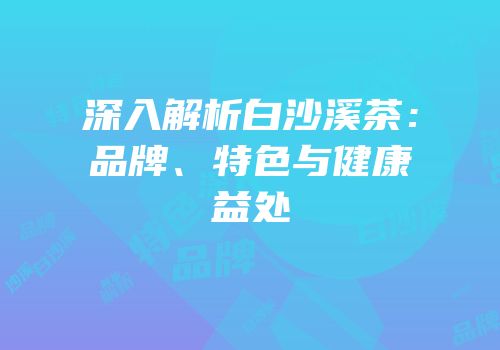 深入解析白沙溪茶：品牌、特色与健康益处