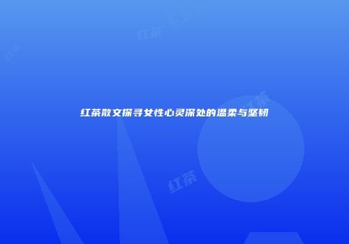 红茶散文探寻女性心灵深处的温柔与坚韧