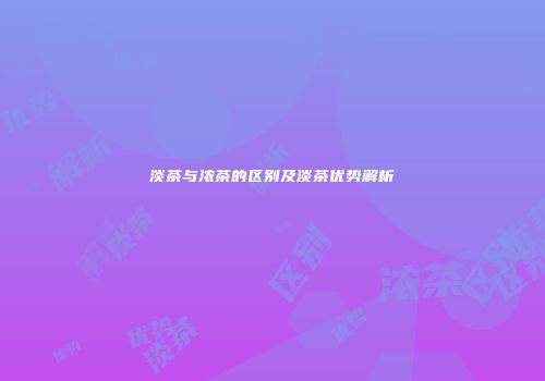 淡茶与浓茶的区别及淡茶优势解析