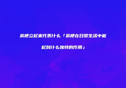 茶梗立起来代表什么「茶梗在日常生活中能起到什么独特的作用」