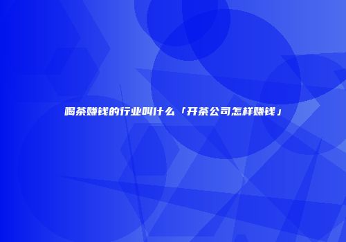 喝茶赚钱的行业叫什么「开茶公司怎样赚钱」