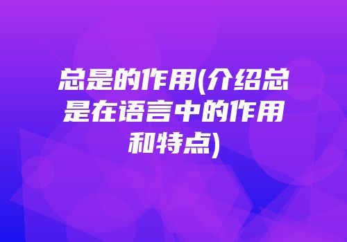 总是的作用(介绍总是在语言中的作用和特点)