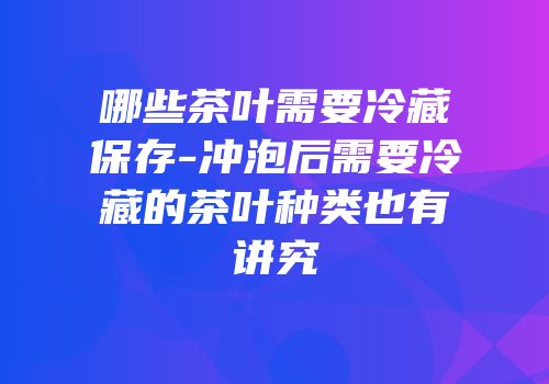 哪些茶叶需要冷藏保存-冲泡后需要冷藏的茶叶种类也有讲究