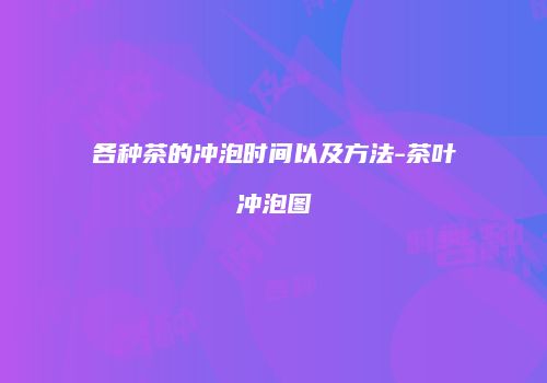 各种茶的冲泡时间以及方法-茶叶冲泡图