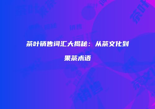 茶叶销售词汇大揭秘：从茶文化到果茶术语