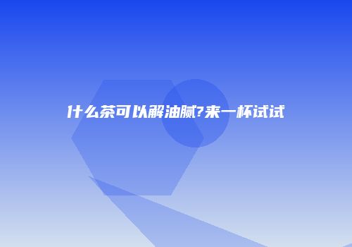 什么茶可以解油腻?来一杯试试