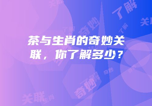 茶与生肖的奇妙关联，你了解多少？