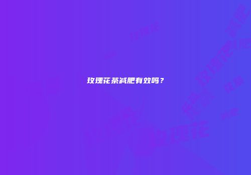 玫瑰花茶减肥有效吗？