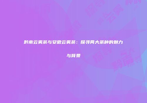 黔南云雾茶与安徽云雾茶：探寻两大茶种的魅力与背景