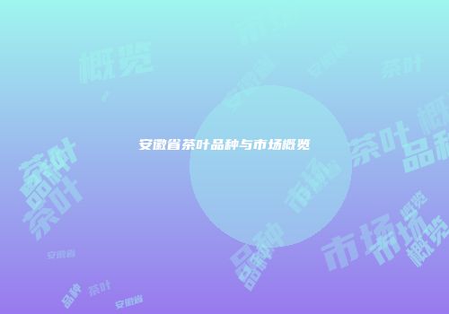 安徽省茶叶品种与市场概览