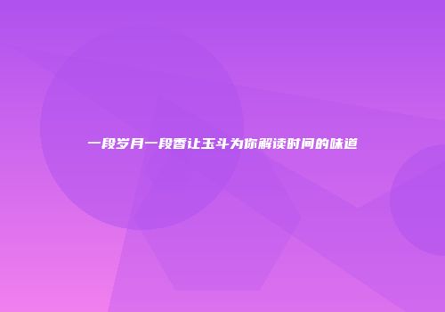 一段岁月一段香让玉斗为你解读时间的味道