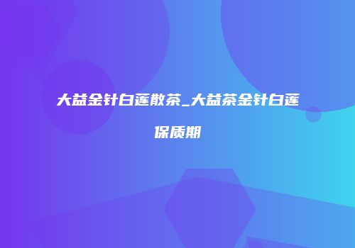 大益金针白莲散茶_大益茶金针白莲保质期