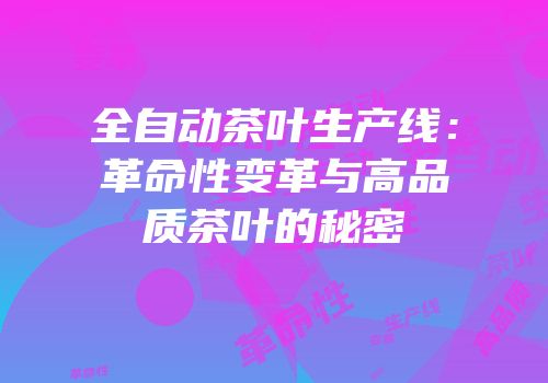 全自动茶叶生产线：革命性变革与高品质茶叶的秘密