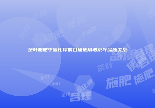 茶叶施肥中氯化钾的合理使用与茶叶品质关系