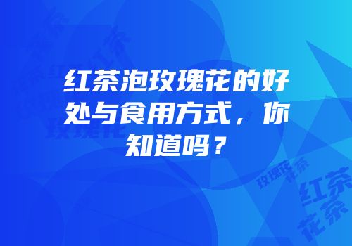 红茶泡玫瑰花的好处与食用方式，你知道吗？