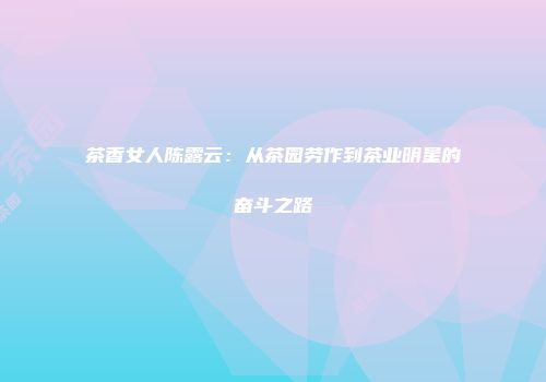 茶香女人陈露云：从茶园劳作到茶业明星的奋斗之路