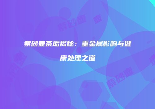 紫砂壶茶垢揭秘：重金属影响与健康处理之道