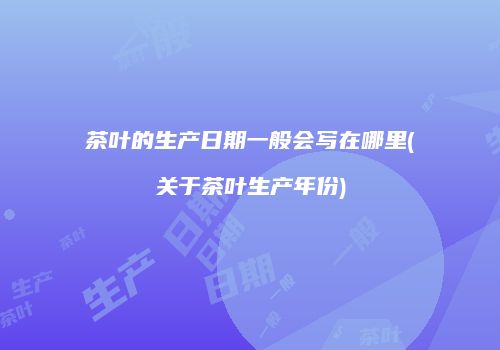 茶叶的生产日期一般会写在哪里(关于茶叶生产年份)