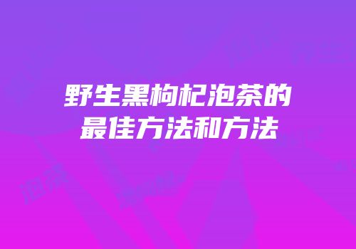 野生黑枸杞泡茶的最佳方法和方法
