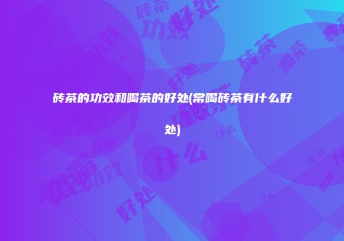 砖茶的功效和喝茶的好处(常喝砖茶有什么好处)