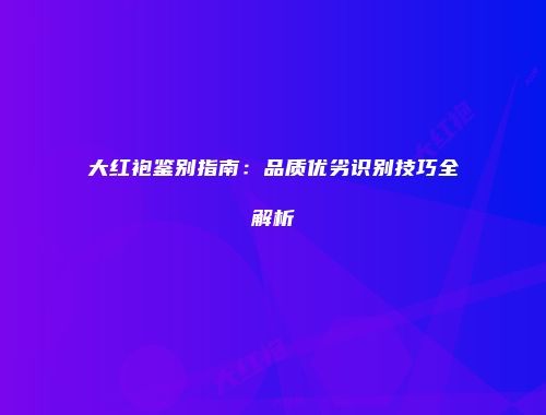 大红袍鉴别指南：品质优劣识别技巧全解析