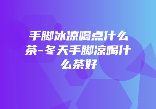 手脚冰凉喝点什么茶-冬天手脚凉喝什么茶好