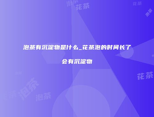 泡茶有沉淀物是什么_花茶泡的时间长了会有沉淀物