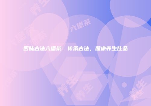 四味古法六堡茶：传承古法，健康养生佳品