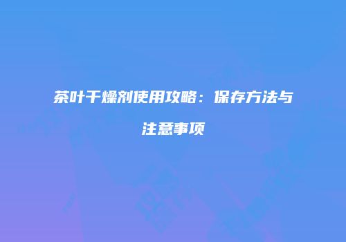 茶叶干燥剂使用攻略：保存方法与注意事项