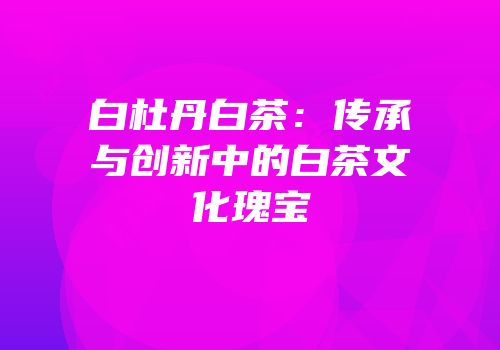 白杜丹白茶：传承与创新中的白茶文化瑰宝