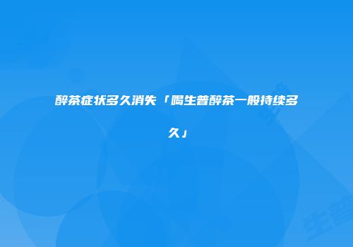 醉茶症状多久消失「喝生普醉茶一般持续多久」