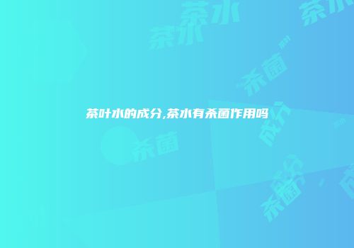 茶叶水的成分,茶水有杀菌作用吗
