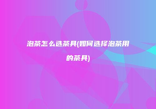 泡茶怎么选茶具(如何选择泡茶用的茶具)