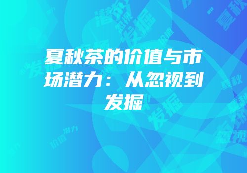 夏秋茶的价值与市场潜力：从忽视到发掘
