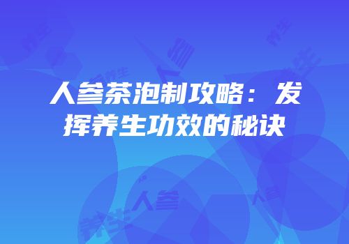 人参茶泡制攻略：发挥养生功效的秘诀