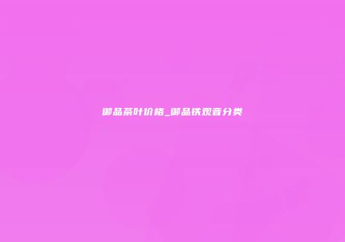 御品茶叶价格_御品铁观音分类