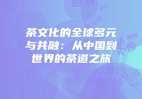 茶文化的全球多元与共融：从中国到世界的茶道之旅