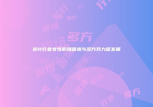 茶叶行业女性职场困境与多方努力促发展