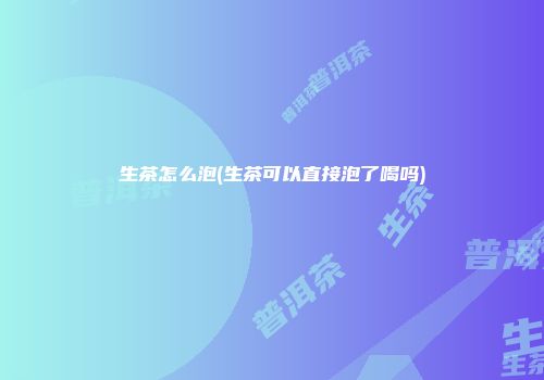 生茶怎么泡(生茶可以直接泡了喝吗)