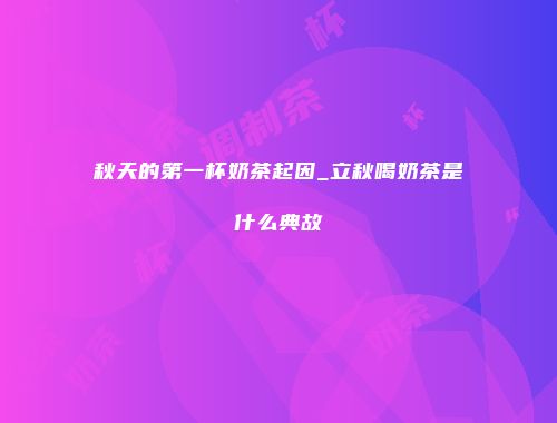 秋天的第一杯奶茶起因_立秋喝奶茶是什么典故