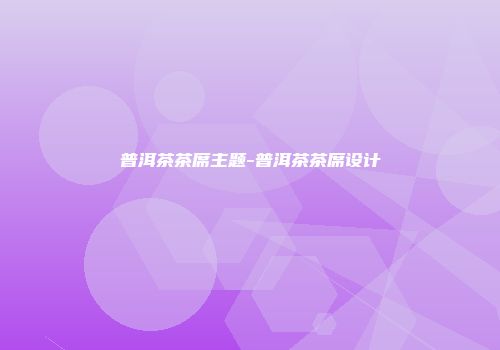 普洱茶茶席主题-普洱茶茶席设计