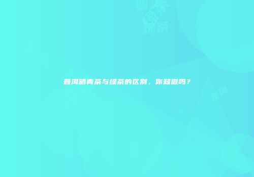 普洱晒青茶与绿茶的区别，你知道吗？