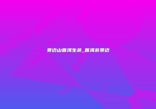 景迈山普洱生茶_普洱茶景迈
