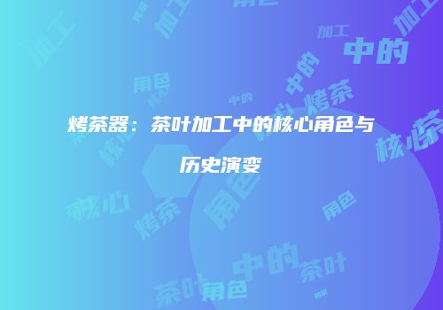 烤茶器：茶叶加工中的核心角色与历史演变