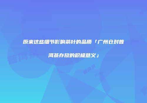 原来这些细节影响茶叶的品质「广州仓对普洱茶存放的积极意义」