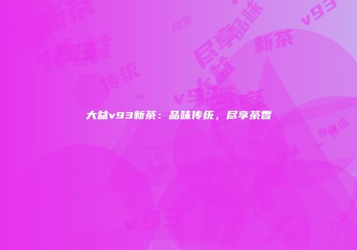 大益v93新茶：品味传统，尽享茶香