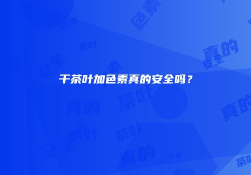 干茶叶加色素真的安全吗？
