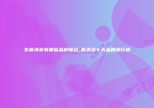 生普洱茶有哪些品种排名_普洱茶十大品牌排行榜